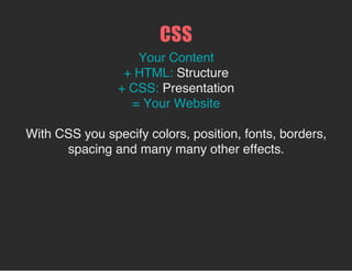 CSS
Stands for Cascading Style Sheets.
Refers to the hierarchical way that styles get applied to
html elements.
 