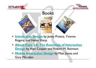 Books




Interaction Design by Jenny Preece, Yvonne
Rogers, and Helen Sharp
   g                  p
About Face 2.0: The Essentials of Interaction
Design by Alan Cooper and Robert M. Reimann
                                 M
Mobile Interaction Design by Matt Jones and
Gary Marsden
 