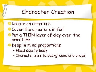 Character Creation Create an armature Cover the armature in foil Put a THIN layer of clay over  the armature Keep in mind proportions Head size to body Character size to background and props 