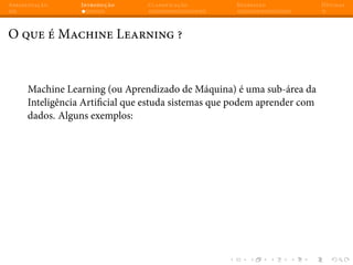 Apresentação Introdução Classificação Regressão Dúvidas
O que é Machine Learning ?
Machine Learning (ou Aprendizado de Máquina) é uma sub-área da
Inteligência Artificial que estuda sistemas que podem aprender com
dados. Alguns exemplos:
 