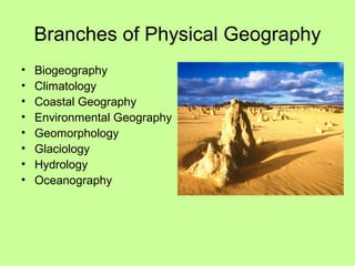 Branches of Physical Geography
• Biogeography
• Climatology
• Coastal Geography
• Environmental Geography
• Geomorphology
• Glaciology
• Hydrology
• Oceanography
 