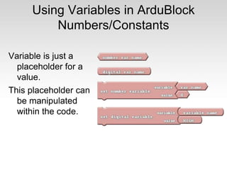 Using Variables in ArduBlock
Numbers/Constants
Variable is just a
placeholder for a
value.
This placeholder can
be manipulated
within the code.
 