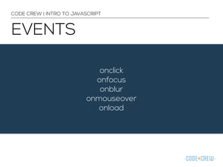 CODE CREW | INTRO TO JAVASCRIPT 
EVENTS 
onclick 
onfocus 
onblur 
onmouseover 
onload 
 