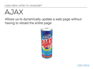 CODE CREW | INTRO TO JAVASCRIPT 
AJAX 
Allows us to dynamically update a web page without 
having to reload the entire page 
 