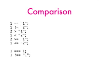 Comparison
1 == "1";
1 != "2";
2 > "1";
1 < "2";
2 >= "1";
1 <= "2";
1 === 1;
1 !== "1";
 