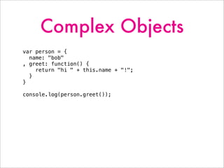Complex Objects
var person = {
name: "bob"
, greet: function() {
return "hi " + this.name + "!";
}
}
console.log(person.greet());
 