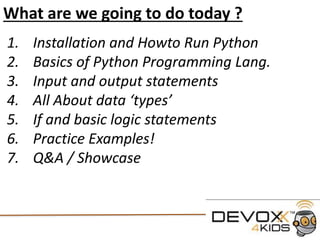 What are we going to do today ?
1. Python and PyCharm
2. Basics of Python Programming
3. Input and output statements
4. Different data ‘types’
5. If and basic logic statements
6. Practice Examples!
7. Q&A / Showcase
 