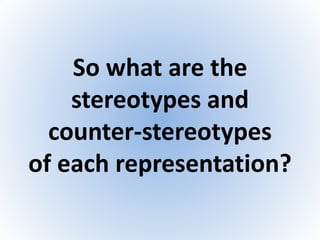 So what are the
stereotypes and
counter-stereotypes
of each representation?
 