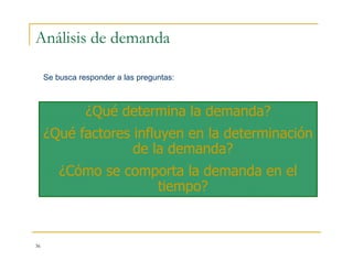 36
Análisis de demanda
¿Qué determina la demanda?
¿Qué factores influyen en la determinación
de la demanda?
¿Cómo se comporta la demanda en el
tiempo?
Se busca responder a las preguntas:
 