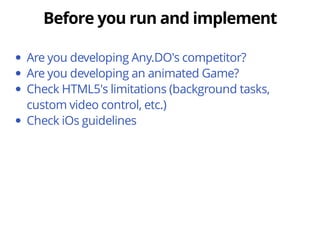Are you developing Any.DO's competitor? 
Are you developing an animated Game? 
Check HTML5's limitations (background tasks, 
custom video control, etc.) 
Check iOs guidelines 
 