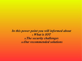 In this power point you will informed about
I. What is IOT
II.The security challenges
III.Our recommended solutions
 