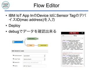 Flow Editor
● IBM IoT App InのDevice IdにSensor Tagのデバ
イスID(mac address)を入力
● Deploy
● debugでデータを確認出来る
 