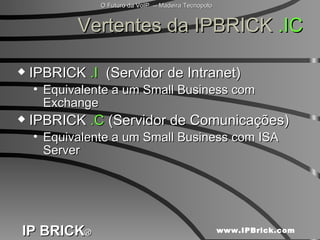 Vertentes da IPBRICK  .IC IPBRICK  .I   (Servidor de Intranet)  Equivalente a um Small Business com Exchange IPBRICK  .C  (Servidor de Comunicações) Equivalente a um Small Business com ISA Server 