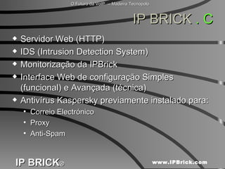 IP BRICK  . C Servidor Web (HTTP) IDS (Intrusion Detection System) Monitorização da IPBrick Interface Web de configuração Simples (funcional) e Avançada (técnica) Antivírus Kaspersky previamente instalado para: Correio Electrónico  Proxy  Anti-Spam  
