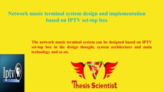Network music terminal system design and implementation
based on IPTV set-top box
The network music terminal system can be designed based on IPTV
set-top box in the design thought, system architecture and main
technology and so on.
 