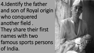 4.Identify the father
and son of Royal origin
who conquered
another field .
They share their first
names with two
famous sports persons
of India.
 