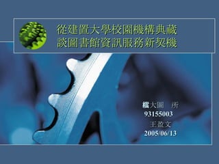 從建置大學校園機構典藏 談圖書館資訊服務新契機 政大圖檔所 93155003  王盈文 2005/06/13 
