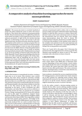 © 2023, IRJET | ImpactFactorvalue: 8.226 | ISO 9001:2008Certified Journal | Page 60
Acomparativeanalysisofmachinelearningapproachesformovie
successprediction
Ankit1,GautamArora2
1Student, Department of Computer Science And Engineering, SDDIET, Barwala, Haryana
2Assistant Professor, Department of Computer Science And Engineering, SDDIET, Barwala, Haryana
---------------------------------------------------------------------***---------------------------------------------------------------------
Abstract - The success of a movie is crucial for hundreds of
people who labour behind the scenes as well as the movie's
producers. They rely for their subsistence money generatedby
the film. The precise foreseeing of a. It's difficult to predict if a
movie will be successful or unsuccessful because it has a lot of
unknown parameters. In light of this, the machine learning
(ML) use in determining if movie will succeed or fail may
significantly lower the financial burden shared by all parties.
The emphasis of this article is on creating a program that can
assist in anticipating the movie's early success will encourage
investors to invest analysis is done on some of the patterns
from the movie the IMDb collection. Using data gatheredfrom
several sources and the system uses a variety of machine
learning methods estimates a film'slikelihoodof successbased
on its success by looking at historical data from places like
IMDb, Reputable Tomato. Experimentalfindingsshowthatthe
scores are really outstanding throughout the testing stage.
Additionally paper ends by identifying the top actors or
actresses in to ensure that the film makes the most money
possible. This investigation highlights the value of prediction
in the professional realm. Since only these projections serve as
the foundation for all capital investments.
Key Words—- Movie; Machine Learning; Prediction,Hit;
Flop; SVM; k-NN; GNB
1. INTRODUCTION
Modern film business is tremendously lucrative, creating a
huge area so as to invest. Film investors incur several
threats, thus their choice should be extremely carefully
considered precise else, they risk incurring enormous debt.
Numerous data are accessible from a variety of sources [1].
This planned construction would benefit both the investors
and the general public, who maychoosewhethertoview this
film or not. The criteria for the success of a film vary
depending on the genre. A film's worldwide box office
performance, and some Movies may not be as effective at
generating income but they can praised for its excellent
reviews, ratings, and popularity [2,3]. Various ML methods
are used in this paper for predictions. Support Vector
Machines (SVM) are them. Both k-Nearest Neighbor (kNN)
and Gaussian Naive Bayes (GNB). These algorithmscombine
the data from actor(s), genre, director, and budget of the
film. From the 5000-movie IMDB dataset, movies that have
previously produced hits are used to predict future box
office success. In this manner, it aids filmmakers in selecting
the ideal cast of actors and actresses for any genre. The
outcome of mentioned model is either a hit or a flop. This
process verifies each input combination before determining
whether to label the film a success or a failure. Movie title,
director’s name, actor’s name, and actress name are a few of
the characteristics that are entered. There were initially
many misconceptions about the traits to choose. We
employed feature selection, alsoknownasvariableselection,
to overcome this problem. In this method, every subset of
the variables were selected. It was the most important and
essential element. The model has a very high possibility of
failing if the wrong qualities were picked.
There are 5 parts left in the paper. Part II discusses the
pertinent work. The suggested work is shown in partIII. The
obtained result findings are shown in part IV. The report
concludes with a discussion on future research.
2. RELATED WORK
There was a lot of study done on this subject in the past.
Some earlier efforts used IMDB data to determine their
success. Depending on how much money a movie makes,
some study divides the work in essentially two categories:
hit or failure. We cannot claim that a film's success is only
based on its box office performance. The actors, actresses,
director, shooting location, screenwriter,musicdirector, etc,
all have a role in a movie's success.
Some academics calculated the success using historical data.
For testing purposes, several studies have made extensive
use of NLP systems for collecting movie reviews. Many
individuals left reviews for the movie even though they had
not seen it on all the screens. Because audience reviews
might be skewed by an actor or actress's fan base.
In [4], the author created a decision-making system to
forecast the box office success utilizing machine learning
methods, data mining, and social networks. Their analysis
revealed dynamic network connectivity. Their study was
mostly based on the elements of who the main actor or
actress in the film is, what the film's overall budget is, when
it will be released, and how much money the film will
ultimately make. They divided the success of movies into
three categories: audience, release, and film. Their primary
method of forecasting was based on the idea that if the
audience is more upbeat, enthusiastic, or happy, the
likelihood that the film would be profitable will increase.
Similar to this, if a film is more negative and draws fewer
International Research Journal of Engineering and Technology (IRJET) e-ISSN: 2395-0056
Volume: 09 Issue: 12 | Dec 2022 www.irjet.net p-ISSN: 2395-0072
 