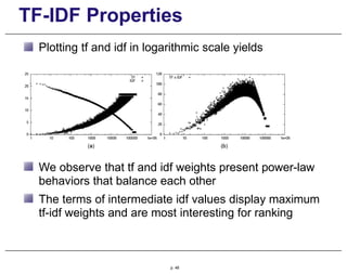 TF-IDF Properties
Plotting tf and idf in logarithmic scale yields
We observe that tf and idf weights present power-law
behaviors that balance each other
The terms of intermediate idf values display maximum
tf-idf weights and are most interesting for ranking
p. 48
 