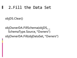 2.Fill the Data Set

objDS.Clear()

objOwnerDA.FillSchema(objDS, _
  SchemaType.Source, "Owners")
objOwnerDA.Fill(objDataSet, "Owners")
 