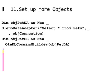 11.Set up more Objects

Dim objPetDA as New _
OleDbDataAdapter(“Select * from Pets”,_
   , objConnection)
Dim objPetCB As New _
  OleDbCommandBuilder(objPetDA)
 