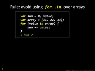 6
var sum = 0, value;
var array = [11, 22, 33];
for (value in array) {
sum += value;
}
> sum ?
Rule: avoid using for..in over arrays
Liang Gong, Electric Engineering & Computer Science, University of California, Berkeley.
 
