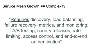 Service Mesh Growth == Complexity
“Requires discovery, load balancing,
failure recovery, metrics, and monitoring.
A/B testing, canary releases, rate
limiting, access control, and end-to-end
authentication”
 