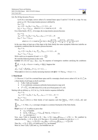 Mathematical Theory and Modeling www.iiste.org
ISSN 2224-5804 (Paper) ISSN 2225-0522 (Online)
Vol.3, No.8, 2013
55
1.1. The M-Step Iteration Process
Let K be a non-empty convex subset of a normed linear space E and let T: K K be a map. For any
given ∈ . The m-step iteration process is defined by
, =
,- = .1 − ( ,-/ + ( ,- ,-0 ; ' = 1, 2, … , 4
,5 = = , 6ℎ898 + 1 = ' 4:; 4; ≥ 0 (3)
For a finite family
m
iiT 1}{ = of m-maps, the m-step iterative process becomes
, =
,- = .1 − ( ,-/ + ( ,- 5 0- ,-0 ; ' = 1, 2, … , 4
,5 = = , (4)
6ℎ898 + 1 = ' 4:; 4 =:9 ' = >8 ?
+ 1
4
@ = 4 A
+ 1
4
B − A
+ 1
4
BC , ≥ 0
In the case where at least one of the maps in the finite family has some asymptotic behaviour (satisfies an
asymptotic condition) then the iterative process becomes:
, =
,- = .1 − ( ,-/ + ( ,-
r
imT −+1 ,-0 ; ' = 1, 2, … , 4
,5 = = , (5)
With n and m as in equation (4) and 9 = 1 − D
5
E
We need the following lemma in this work:
Lemma 1.1 [13] Let {F }, { }, { } be sequence of nonnegative numbers satisfying the conditions:
,
0
∞=∑
∞
≥n
nβ → 0 as n→ ∞ and = 0{ }. Suppose that
;)( 1
22
1 nnnnn γµψβµµ +−≤ ++ = 1, 2, … …
Where H:[0,1) [0,1) is a strictly increasing function with H(0) = 0. Then F → 0 as → ∞.
2. Main Result
2.1 Theorem 2.1 Let E be a normed linear space and K a nonempty closed convex subset of E, let {Ti}
m
i 1= be
a finite family of self maps on the K such that :
• T1(K), T2(K) are bounded
• T1 is a uniformly continuous uniformly hemicontractive map on K
•
m
iF 1== I F(Ti) ∅ where F(Ti) is the set of fixed points of Ti in K
Starting with an arbitrary ∈ , let { } be the iterative sequence defined by
, =
,- = .1 − ( ,-/ + ( ,- imT −+1 ,-0 ; ' = 1, 2, … , 4 − 1
,5 = (6)
Where {( ,-} ⊂ 0,1 is a finite family of real sequence such that },...2,1{;0lim , miin
n
∈∀=
∞→
α and
.
0
, ∞=∑
∞
≥n
mnα Then, { nx } converges strongly to a common fixed point of the finite family.
Proof Let ∗
J $. It suffices to prove that:
• { } is bounded.
• Let K = L ,50 − L Then K → 0 as n→ ∞
• converges to ∗
.
Now, since T1(K) is bounded, let D1 = M − ∗M + NO # L ,50 − ∗
L < ∞. We establish by
induction that M − ∗M ≤ R ∀ ≥ 0. The case n = 0 is trivial, so assume it is true for n = v +1
M T − ∗M ≤ .1 − (T,5/M T − ∗M + (T,5L T,50 − ∗
L ≤ D1
Thus, M − ∗M ≤ R ∀ ≥ 0 which gives { } are bounded.
More so, since T1(K), T2(K) and { } are bounded sets, let
 