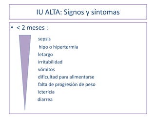 IU ALTA: Signos y síntomas
• < 2 meses :
sepsis
hipo o hipertermia
letargo
irritabilidad
vómitos
dificultad para alimentarse
falta de progresión de peso
ictericia
diarrea
 