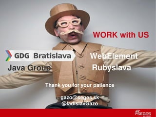 WORK with US

                                          WebElement
    Java Group                            Rubyslava

                         Thank you for your patience

                              gazo@seges.sk
                              @ladislavGazo
19 | Internal use only
 