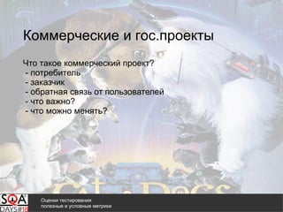 Коммерческие и гос.проекты
Что такое коммерческий проект?
- потребитель
- заказчик
- обратная связь от пользователей
- что важно?
- что можно менять?
Оценки тестирования
полезные и условные метрики
 