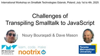 Challenges of
Transpiling Smalltalk to JavaScript
Noury Bouraqadi & Dave Mason
International Workshop on Smalltalk Technologies Gdansk, Poland; July 1st to 4th, 2025
 