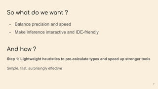 So what do we want ?
And how ?
- Balance precision and speed
- Make inference interactive and IDE-friendly
Step 1: Lightweight heuristics to pre-calculate types and speed up stronger tools
Simple, fast, surprisingly effective
7
 