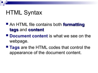 HTML Syntax
 An HTML file contains both formatting
formatting
tags
tags and content
content
 Document content is what we see on the
webpage.
 Tags are the HTML codes that control the
appearance of the document content.
 