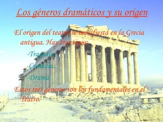 Los géneros dramáticos y su origen El origen del teatro se manifiesta en la Grecia antigua. Hay tres tipos: -Tragedia. -Comedia. -Drama.   Estos tres géneros son los fundamentales en el Teatro. 