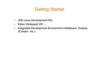 Getting Started

• JDK (Java Development Kit)
• Editor (Notepad) OR ...
• Integrated Development Environment (Netbeans, Eclipse,
  JCreator etc.)
 