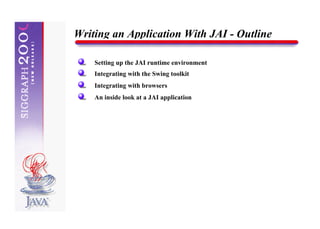 Writing an Application With JAI - Outline

    Setting up the JAI runtime environment
    Integrating with the Swing toolkit
    Integrating with browsers
    An inside look at a JAI application
 