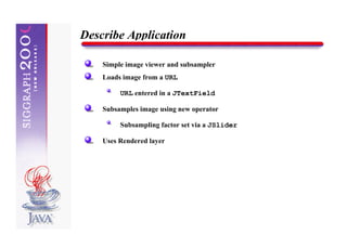 Describe Application

    Simple image viewer and subsampler
    Loads image from a URL

         URL entered in a JTextField

    Subsamples image using new operator

         Subsampling factor set via a JSlider

    Uses Rendered layer
 