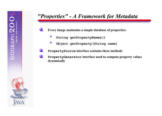 "Properties" - A Framework for Metadata

    Every image maintains a simple database of properties:

         String getPropertyNames()
         Object getProperty(String name)

    PropertySource interface contains these methods
    PropertyGenerator interface used to compute property values
    dynamically
 