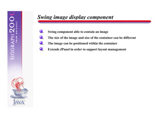 Swing image display component

    Swing component able to contain an image
    The size of the image and size of the container can be different
    The image can be positioned within the container
    Extends JPanel in order to support layout management
 