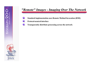"Remote" Images - Imaging Over The Network

   Standard implementation uses Remote Method Invocation (RMI)
   Protocol-neutral interface
   Transparently distribute processing across the network
 