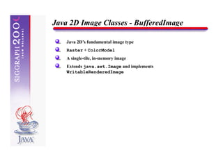 Java 2D Image Classes - BufferedImage

    Java 2D’s fundamental image type
    Raster + ColorModel
    A single-tile, in-memory image
    Extends java.awt.Image and implements
    WritableRenderedImage
 