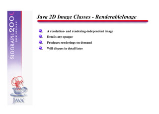 Java 2D Image Classes - RenderableImage

    A resolution- and rendering-independent image
    Details are opaque
    Produces renderings on demand
    Will discuss in detail later
 