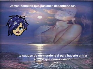 te saquen de un mundo real para hacerte entrar en uno que nunca existió... Jamás permitas que pasiones desenfrenadas 