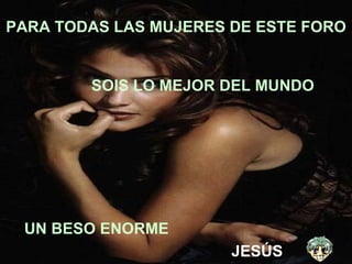 UN BESO ENORME PARA TODAS LAS MUJERES DE ESTE FORO   SOIS LO MEJOR DEL MUNDO JESÚS 