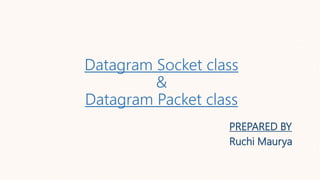 Datagram Socket class
&
Datagram Packet class
PREPARED BY
Ruchi Maurya
 