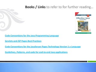 Books / Links to refer to for further reading…
Code Conventions for the Java Programming Language
Servlets and JSP Pages Best Practices
Code Conventions for the JavaServer Pages Technology Version 1.x Language
Guidelines, Patterns, and code for end-to-end Java applications
 