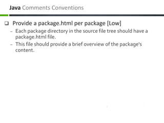  Provide a package.html per package [Low]
– Each package directory in the source file tree should have a
package.html file.
– This file should provide a brief overview of the package's
content.
Java Comments Conventions
 