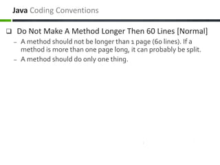  Do Not Make A Method Longer Then 60 Lines [Normal]
– A method should not be longer than 1 page (60 lines). If a
method is more than one page long, it can probably be split.
– A method should do only one thing.
Java Coding Conventions
 