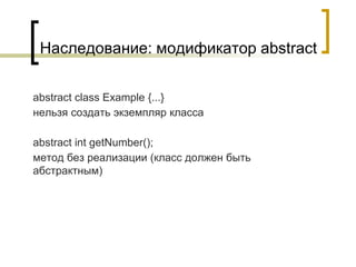 Наследование: модификатор abstract
abstract class Example {...}
нельзя создать экземпляр класса
abstract int getNumber();
метод без реализации (класс должен быть
абстрактным)
 